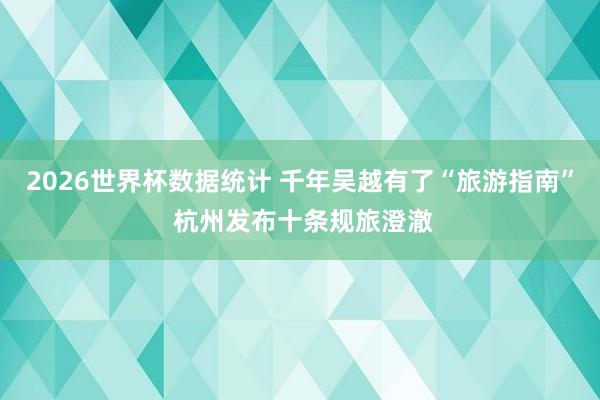 2026世界杯数据统计 千年吴越有了“旅游指南” 杭州发布十条规旅澄澈