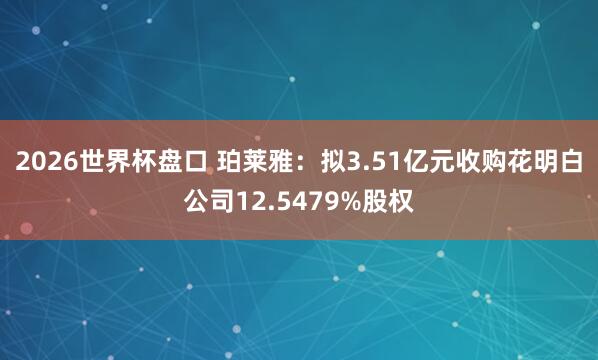 2026世界杯盘口 珀莱雅：拟3.51亿元收购花明白公司12.5479%股权