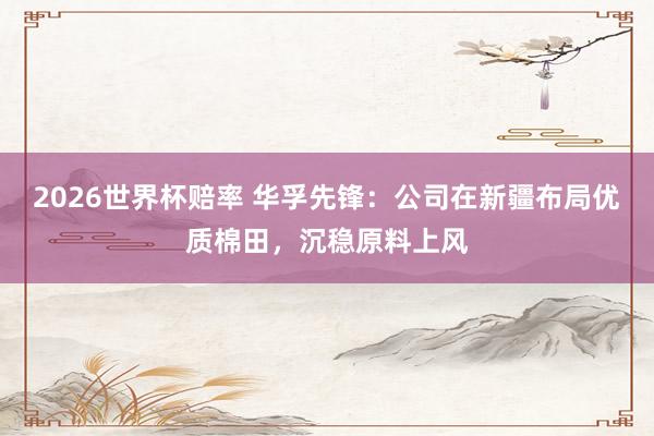 2026世界杯赔率 华孚先锋：公司在新疆布局优质棉田，沉稳原料上风