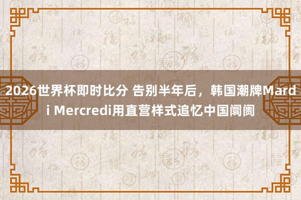 2026世界杯即时比分 告别半年后，韩国潮牌Mardi Mercredi用直营样式追忆中国阛阓