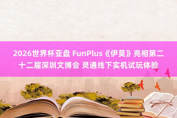 2026世界杯亚盘 FunPlus《伊莫》亮相第二十二届深圳文博会 灵通线下实机试玩体验