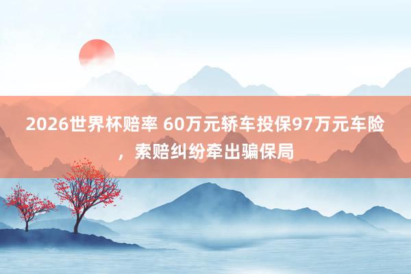2026世界杯赔率 60万元轿车投保97万元车险,索赔纠纷牵出骗保局