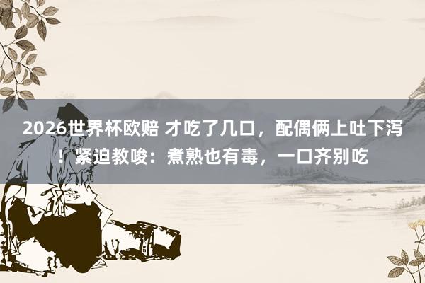 2026世界杯欧赔 才吃了几口，配偶俩上吐下泻！紧迫教唆：煮熟也有毒，一口齐别吃