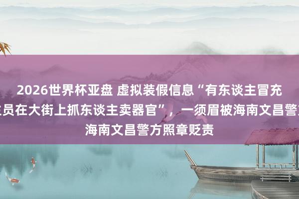 2026世界杯亚盘 虚拟装假信息“有东谈主冒充医护东谈主员在大街上抓东谈主卖器官”,一须眉被海南文昌警方照章贬责
