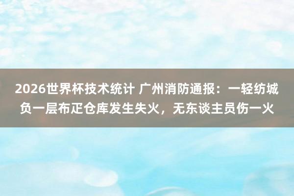 2026世界杯技术统计 广州消防通报：一轻纺城负一层布疋仓库发生失火，无东谈主员伤一火