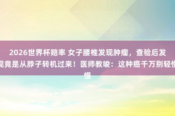 2026世界杯赔率 女子腰椎发现肿瘤,查验后发现竟是从脖子转机过来!医师教唆:这种癌千万别轻慢