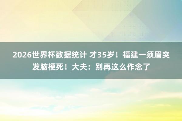 2026世界杯数据统计 才35岁!福建一须眉突发脑梗死!大夫:别再这么作念了