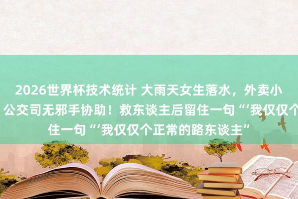 2026世界杯技术统计 大雨天女生落水，外卖小哥跳河救东谈主，公交司无邪手协助！救东谈主后留住一句“‘我仅仅个正常的路东谈主”