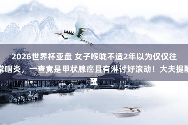 2026世界杯亚盘 女子喉咙不适2年以为仅仅往常咽炎，一查竟是甲状腺癌且有淋讨好滚动！大夫提醒
