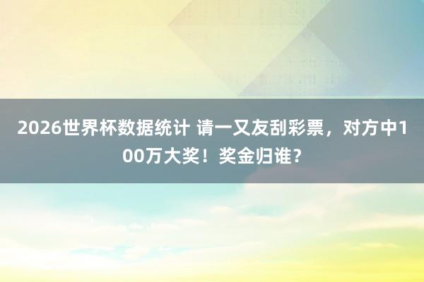 2026世界杯数据统计 请一又友刮彩票,对方中100万大奖!奖金归谁?
