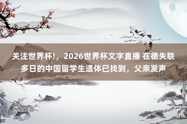 关注世界杯!,2026世界杯文字直播 在德失联多日的中国留学生遗体已找到,父亲发声