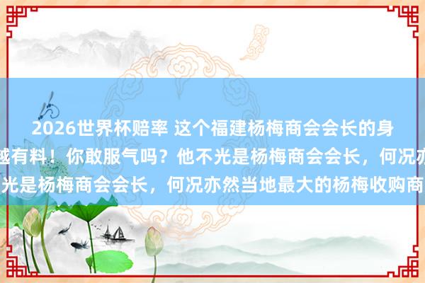 2026世界杯赔率 这个福建杨梅商会会长的身份!不扒不知谈,越扒越有料!你敢服气吗?他不光是杨梅商会会长,何况亦然当地最大的杨梅收购商