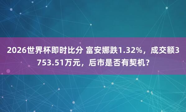 2026世界杯即时比分 富安娜跌1.32%,成交额3753.51万元,后市是否有契机?