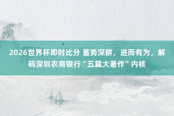 2026世界杯即时比分 蓄势深耕,进而有为,解码深圳农商银行“五篇大著作”内核