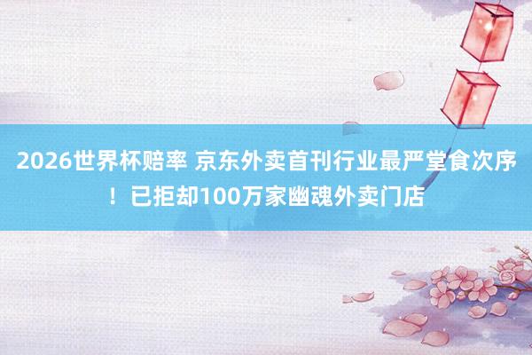 2026世界杯赔率 京东外卖首刊行业最严堂食次序！已拒却100万家幽魂外卖门店
