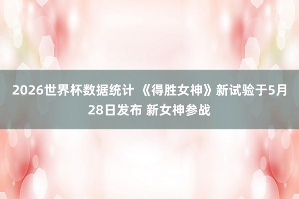 2026世界杯数据统计 《得胜女神》新试验于5月28日发布 新女神参战