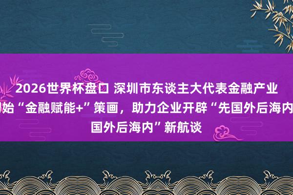 2026世界杯盘口 深圳市东谈主大代表金融产业算计点初始“金融赋能+”策画，助力企业开辟“先国外后海内”新航谈
