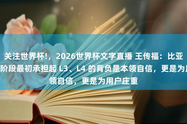 关注世界杯!,2026世界杯文字直播 王传福:比亚迪在 L2 阶段最初承担起 L3、L4 的背负是本领自信,更是为用户庄重