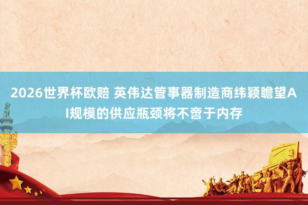 2026世界杯欧赔 英伟达管事器制造商纬颖瞻望AI规模的供应瓶颈将不啻于内存
