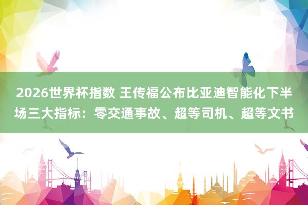 2026世界杯指数 王传福公布比亚迪智能化下半场三大指标：零交通事故、超等司机、超等文书