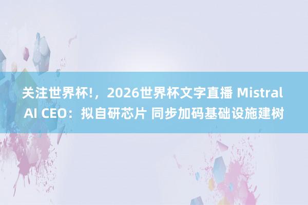 关注世界杯!,2026世界杯文字直播 Mistral AI CEO:拟自研芯片 同步加码基础设施建树