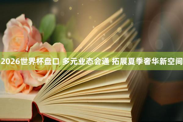 2026世界杯盘口 多元业态会通 拓展夏季奢华新空间