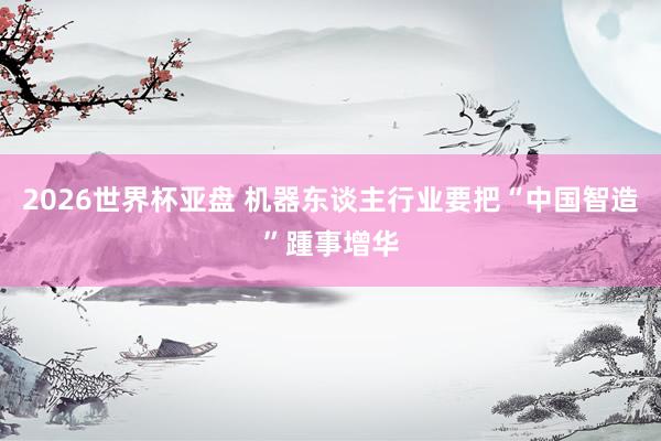 2026世界杯亚盘 机器东谈主行业要把“中国智造”踵事增华