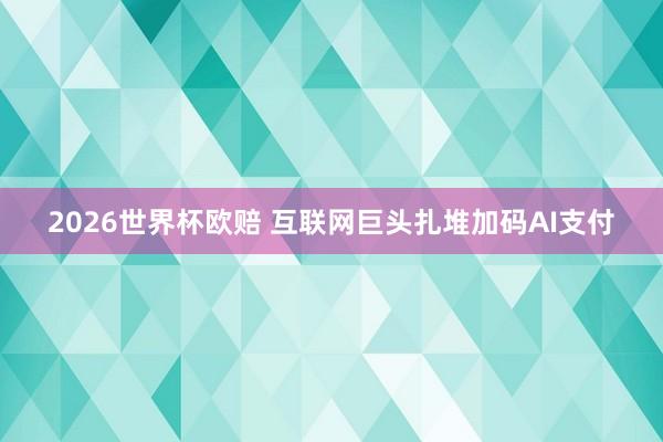 2026世界杯欧赔 互联网巨头扎堆加码AI支付