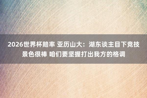 2026世界杯赔率 亚历山大：湖东谈主目下竞技景色很棒 咱们要坚握打出我方的格调