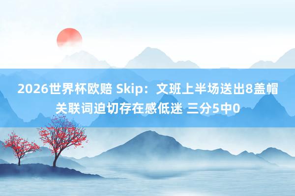 2026世界杯欧赔 Skip：文班上半场送出8盖帽关联词迫切存在感低迷 三分5中0