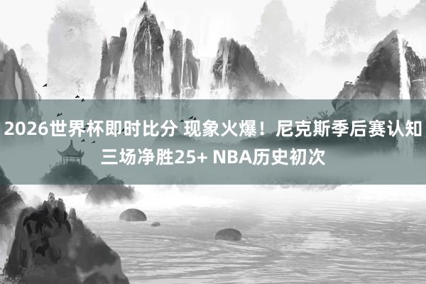 2026世界杯即时比分 现象火爆！尼克斯季后赛认知三场净胜25+ NBA历史初次