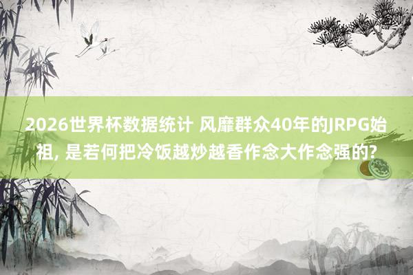 2026世界杯数据统计 风靡群众40年的JRPG始祖， 是若何把冷饭越炒越香作念大作念强的?