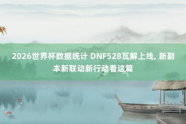 2026世界杯数据统计 DNF528瓦解上线， 新副本新联动新行动看这篇