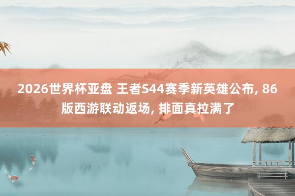 2026世界杯亚盘 王者S44赛季新英雄公布, 86版西游联动返场, 排面真拉满了