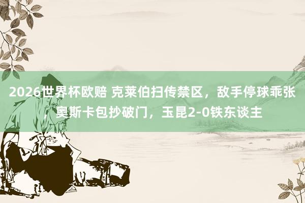 2026世界杯欧赔 克莱伯扫传禁区，敌手停球乖张，奥斯卡包抄破门，玉昆2-0铁东谈主