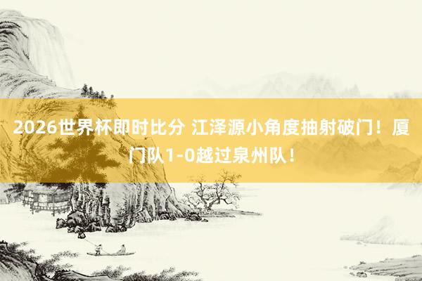 2026世界杯即时比分 江泽源小角度抽射破门！厦门队1-0越过泉州队！