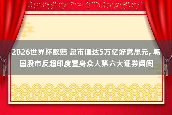 2026世界杯欧赔 总市值达5万亿好意思元， 韩国股市反超印度置身众人第六大证券阛阓