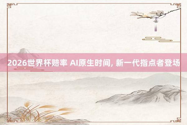 2026世界杯赔率 AI原生时间, 新一代指点者登场
