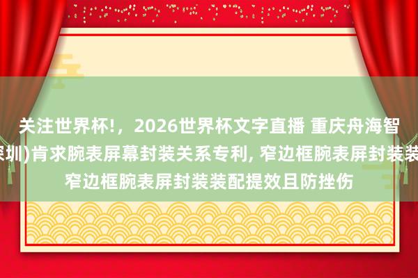 关注世界杯!，2026世界杯文字直播 重庆舟海智能、舟海智能(深圳)肯求腕表屏幕封装关系专利， 窄边框腕表屏封装装配提效且防挫伤