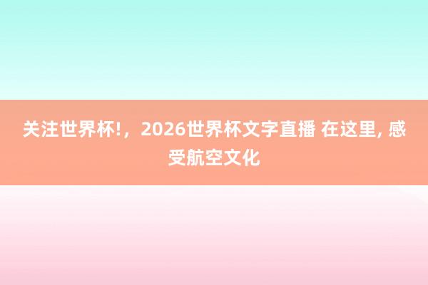 关注世界杯!,2026世界杯文字直播 在这里, 感受航空文化