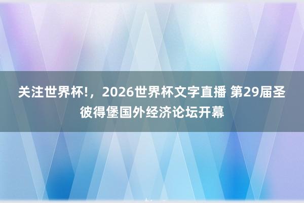 关注世界杯!,2026世界杯文字直播 第29届圣彼得堡国外经济论坛开幕