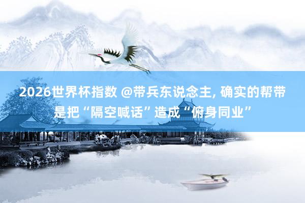 2026世界杯指数 @带兵东说念主, 确实的帮带是把“隔空喊话”造成“俯身同业”