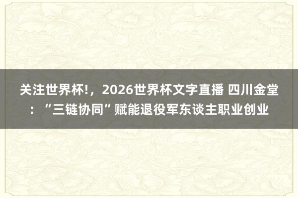 关注世界杯!,2026世界杯文字直播 四川金堂:“三链协同”赋能退役军东谈主职业创业