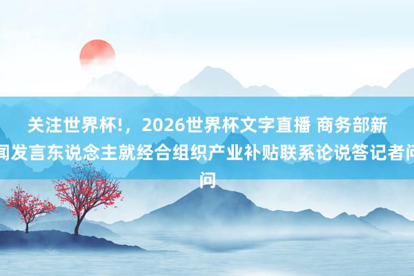 关注世界杯!，2026世界杯文字直播 商务部新闻发言东说念主就经合组织产业补贴联系论说答记者问