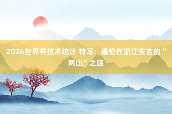 2026世界杯技术统计 特写:通伦在浙江安吉的“两山”之旅