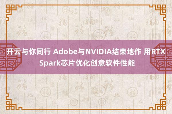开云与你同行 Adobe与NVIDIA结束地作 用RTX Spark芯片优化创意软件性能