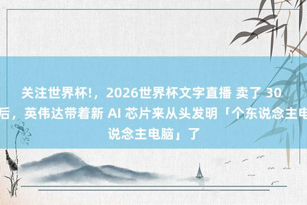 关注世界杯!,2026世界杯文字直播 卖了 30 年显卡后,英伟达带着新 AI 芯片来从头发明「个东说念主电脑」了