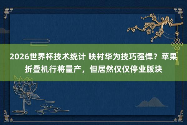2026世界杯技术统计 映衬华为技巧强悍?苹果折叠机行将量产,但居然仅仅停业版块