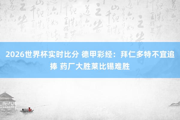 2026世界杯实时比分 德甲彩经:拜仁多特不宜追捧 药厂大胜莱比锡难胜