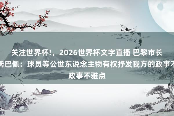 关注世界杯!,2026世界杯文字直播 巴黎市长声援姆巴佩:球员等公世东说念主物有权抒发我方的政事不雅点